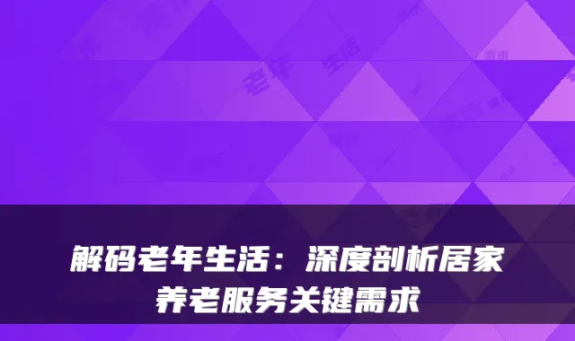 解码老年生活:深度剖析居家养老服务关键需求