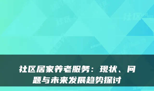 社区居家养老服务:现状、问题与未来发展趋势探讨