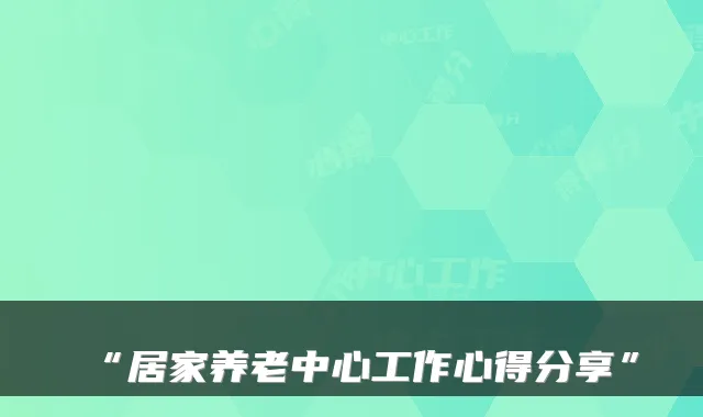 “居家养老中心工作心得分享”