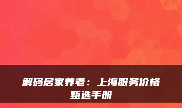 解码居家养老：上海服务价格甄选手册