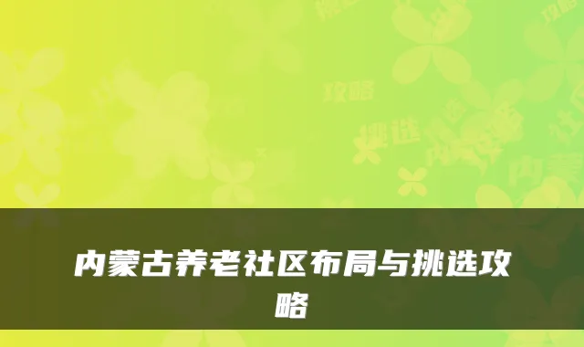 内蒙古养老社区布局与挑选攻略