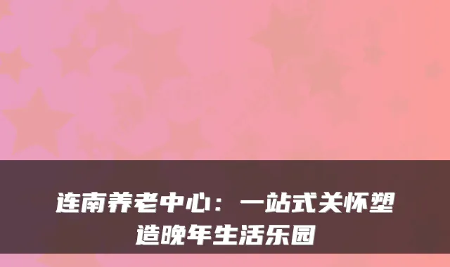 连南养老中心:一站式关怀塑造晚年生活乐园