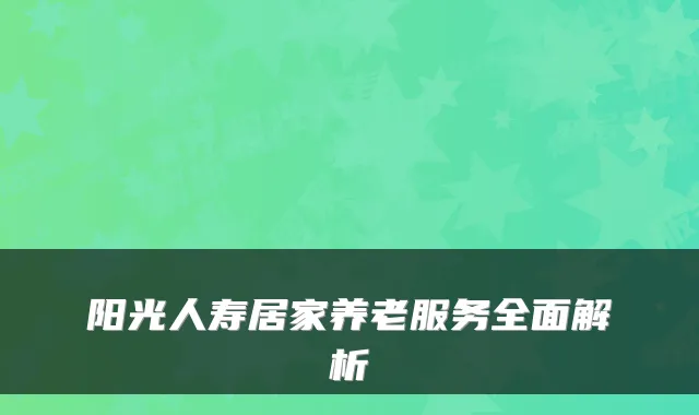 阳光人寿居家养老服务全面解析
