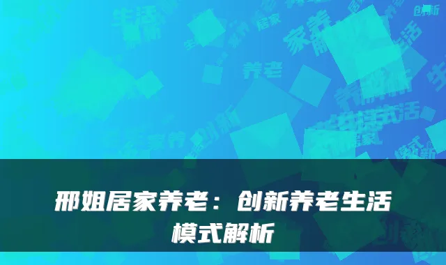 邢姐居家养老:创新养老生活模式解析