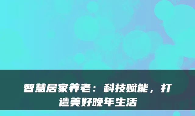 智慧居家养老:科技赋能,打造美好晚年生活