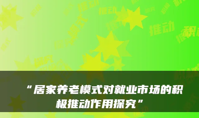 “居家养老模式对就业市场的积极推动作用探究”