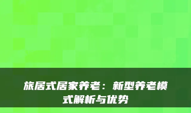 旅居式居家养老:新型养老模式解析与优势