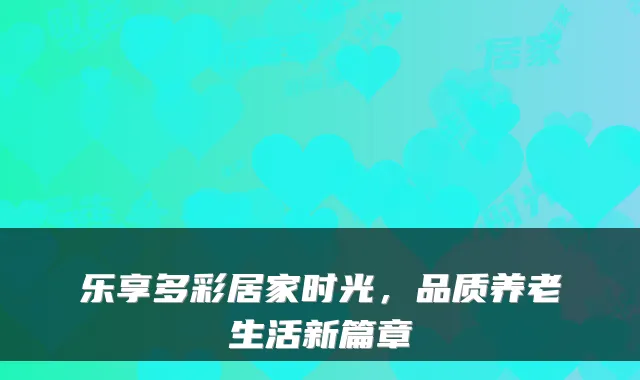 乐享多彩居家时光,品质养老生活新篇章