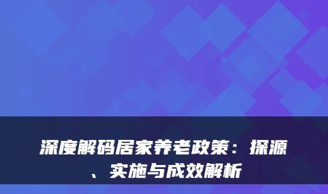 深度解码居家养老政策:探源、实施与成效解析