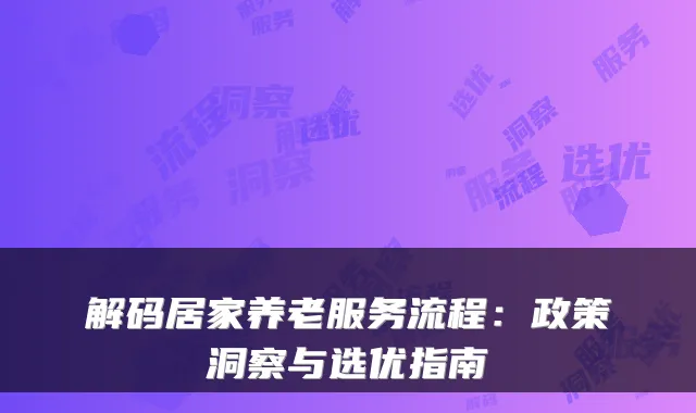 解码居家养老服务流程:政策洞察与选优指南