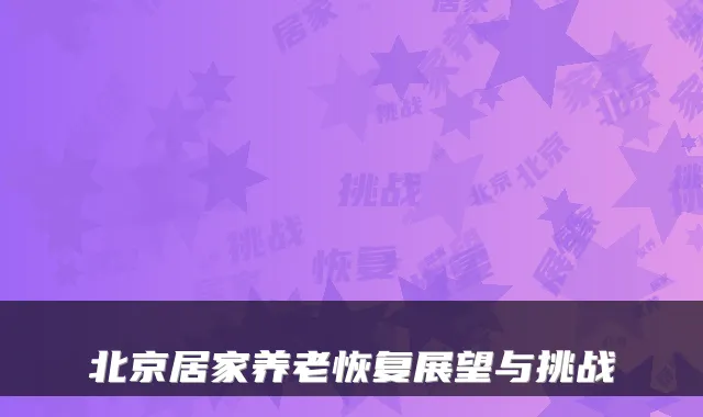 北京居家养老恢复展望与挑战