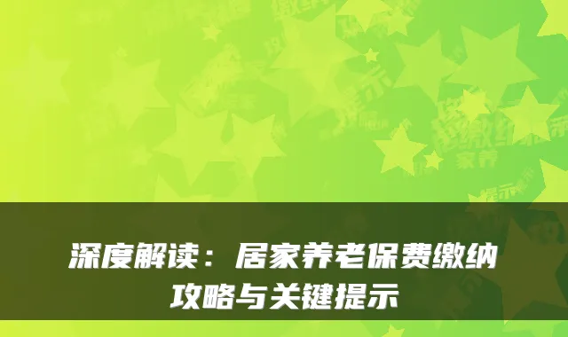 深度解读:居家养老保费缴纳攻略与关键提示