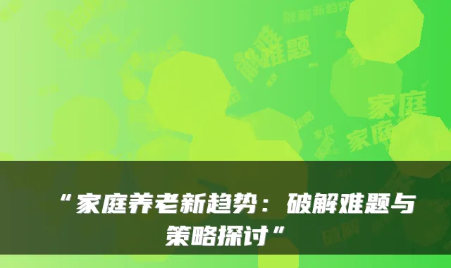 “家庭养老新趋势：破解难题与策略探讨”