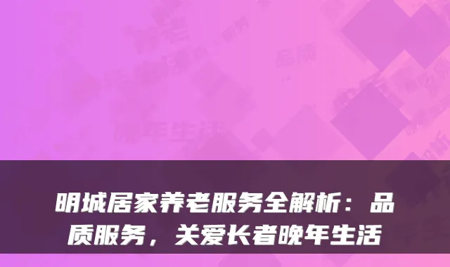 明城居家养老服务全解析：品质服务，关爱长者晚年生活