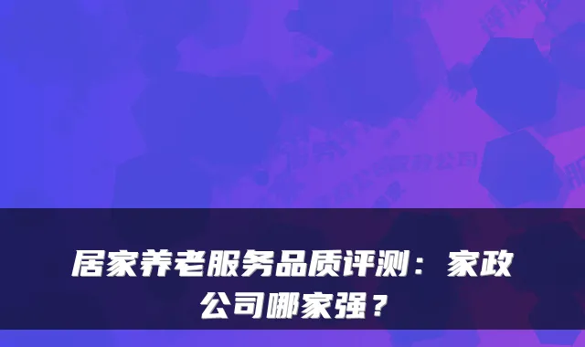 居家养老服务品质评测：家政公司哪家强？