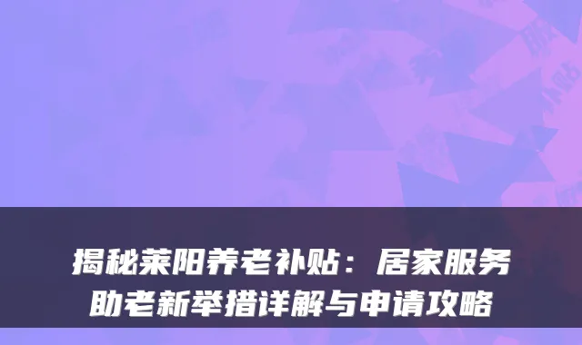 揭秘莱阳养老补贴：居家服务助老新举措详解与申请攻略