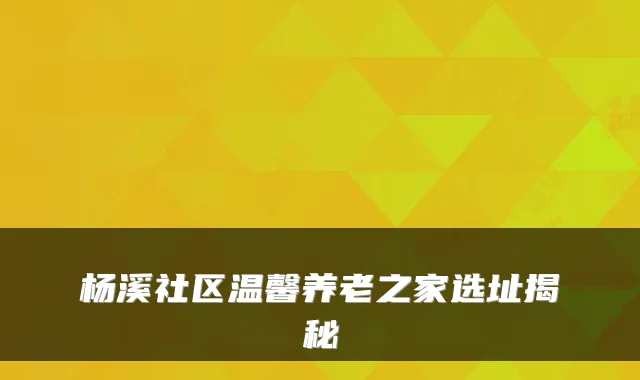 杨溪社区温馨养老之家选址揭秘