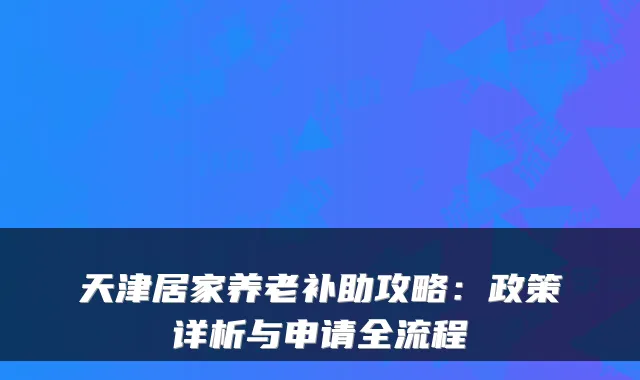 天津居家养老补助攻略：政策详析与申请全流程