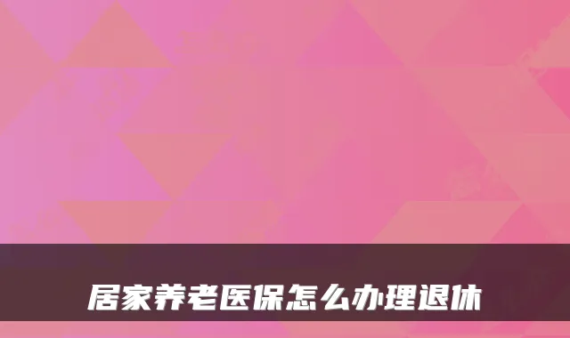 居家养老医保怎么办理退休