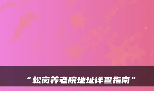 “松岗养老院地址详查指南”