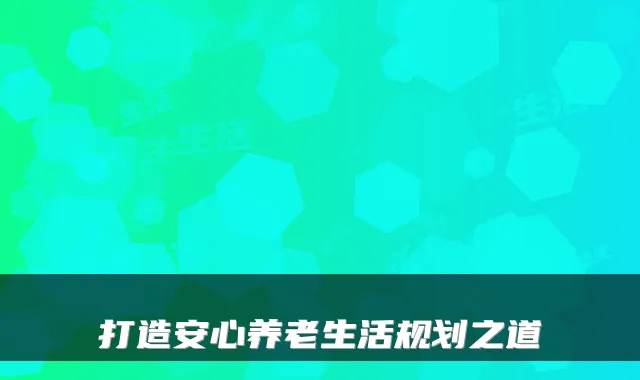 打造安心养老生活规划之道