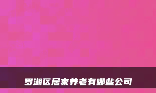 罗湖区居家养老有哪些公司