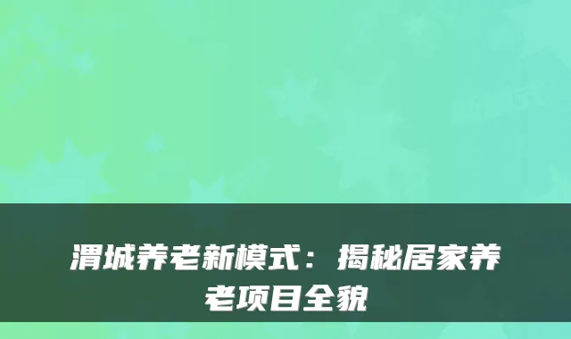 渭城养老新模式:揭秘居家养老项目全貌