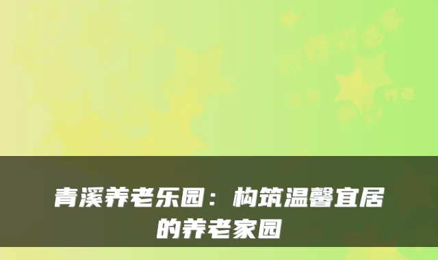 青溪养老乐园:构筑温馨宜居的养老家园