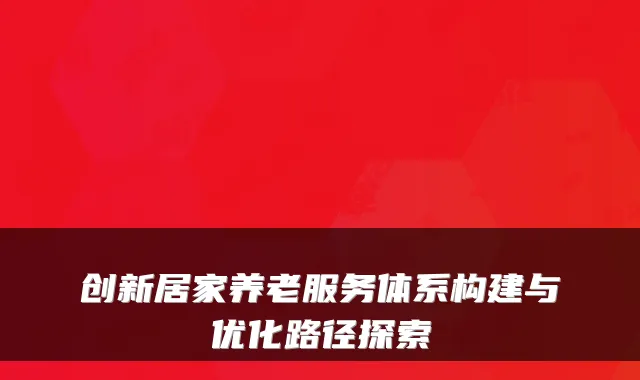 创新居家养老服务体系构建与优化路径探索