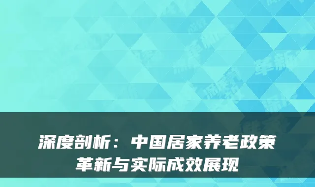 深度剖析:中国居家养老政策革新与实际成效展现