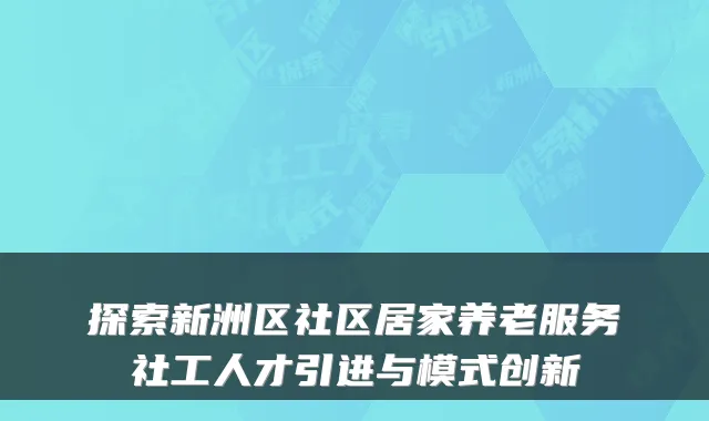 探索新洲区社区居家养老服务社工人才引进与模式创新