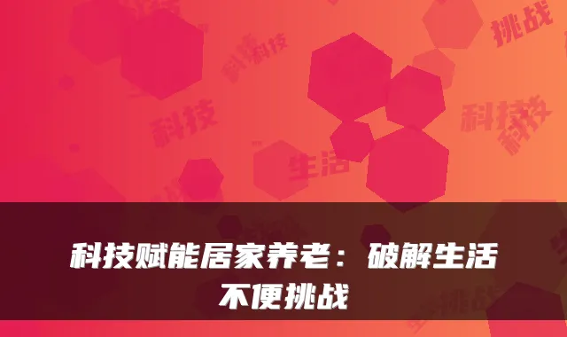 科技赋能居家养老:破解生活不便挑战