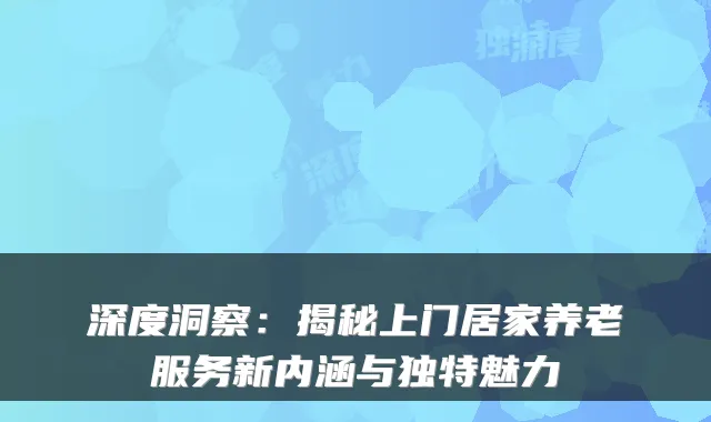 深度洞察:揭秘上门居家养老服务新内涵与独特魅力