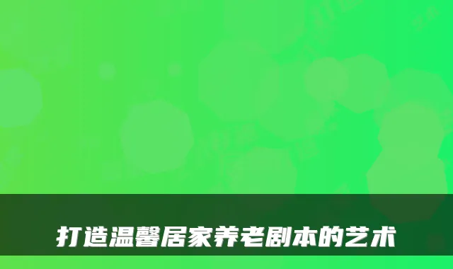 打造温馨居家养老剧本的艺术