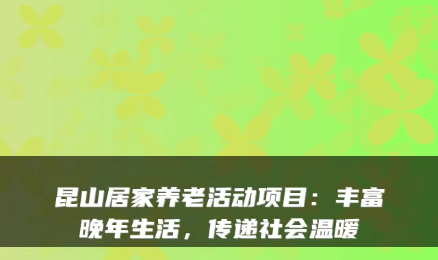 昆山居家养老活动项目：丰富晚年生活，传递社会温暖