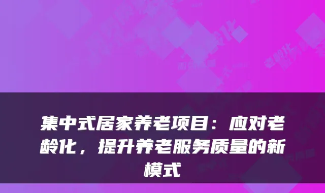 集中式居家养老项目:应对老龄化,提升养老服务质量的新模式