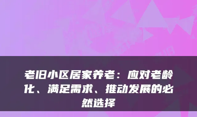 老旧小区居家养老:应对老龄化、满足需求、推动发展的必然选择