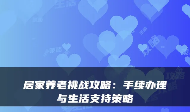 居家养老挑战攻略：手续办理与生活支持策略