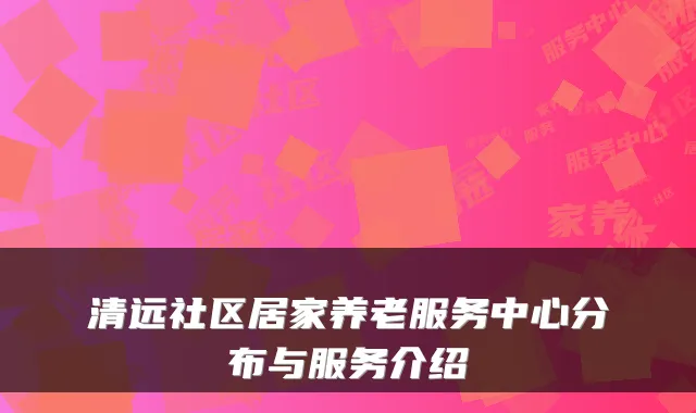 清远社区居家养老服务中心分布与服务介绍
