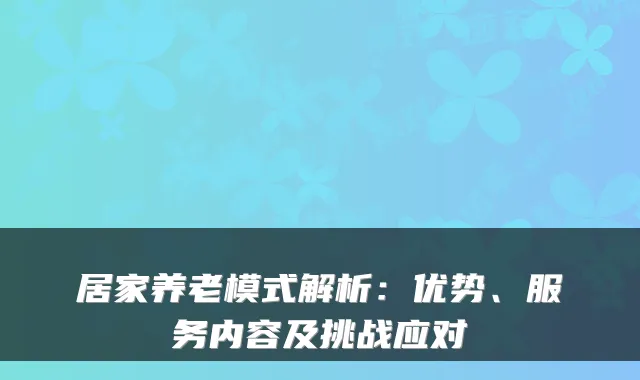 居家养老模式解析:优势、服务内容及挑战应对