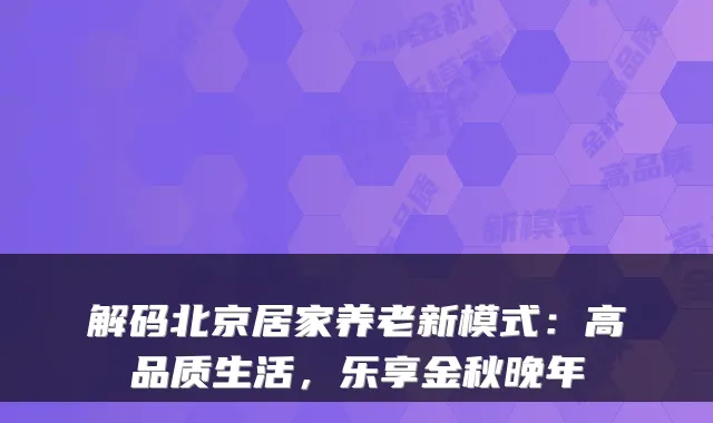 解码北京居家养老新模式：高品质生活，乐享金秋晚年