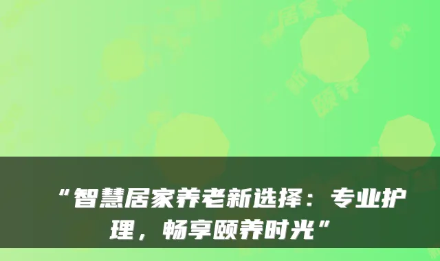 “智慧居家养老新选择：专业护理，畅享颐养时光”