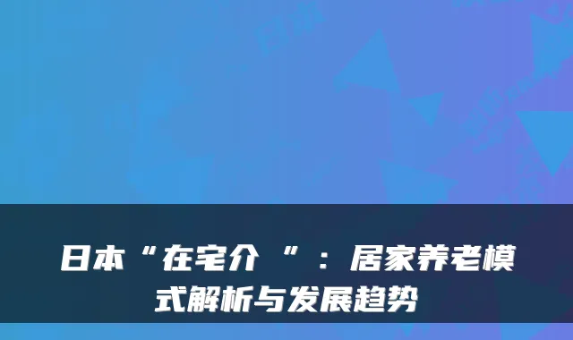 日本“在宅介護”:居家养老模式解析与发展趋势