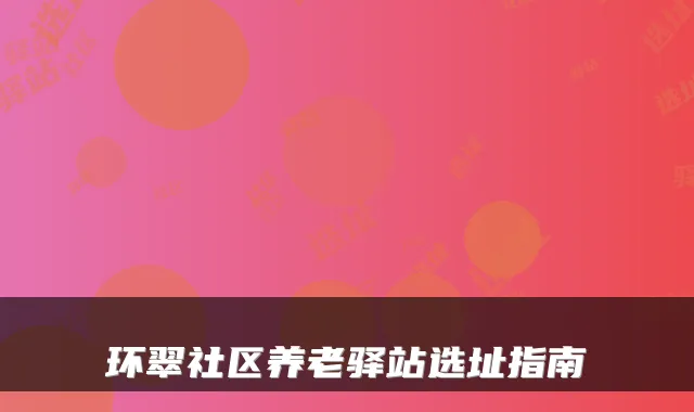 环翠社区养老驿站选址指南