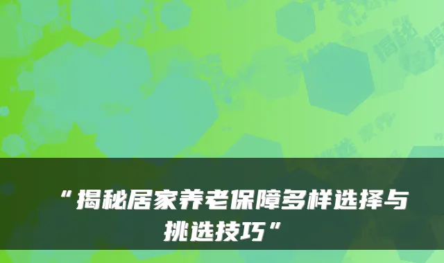 “揭秘居家养老保障多样选择与挑选技巧”