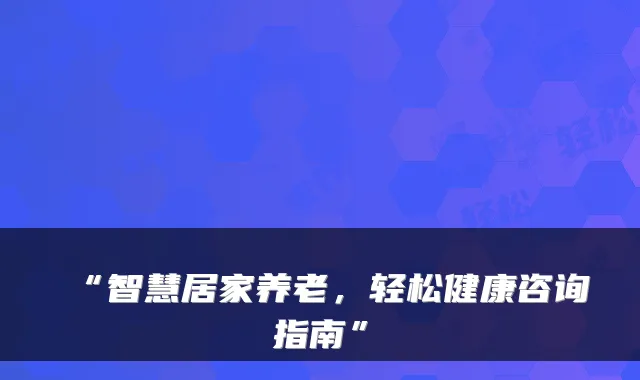“智慧居家养老,轻松健康咨询指南”