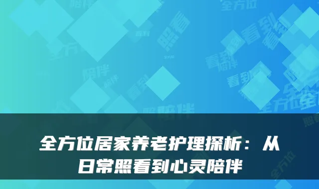 全方位居家养老护理探析:从日常照看到心灵陪伴