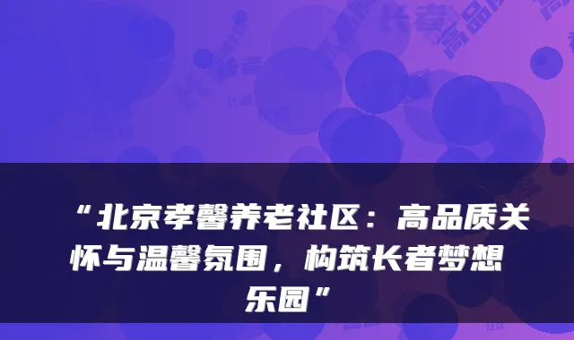 “北京孝馨养老社区：高品质关怀与温馨氛围，构筑长者梦想乐园”