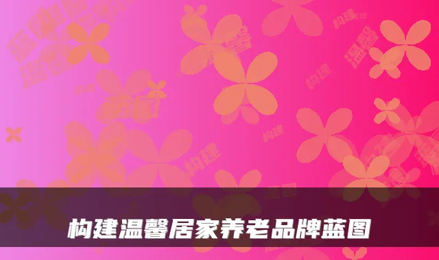 构建温馨居家养老品牌蓝图