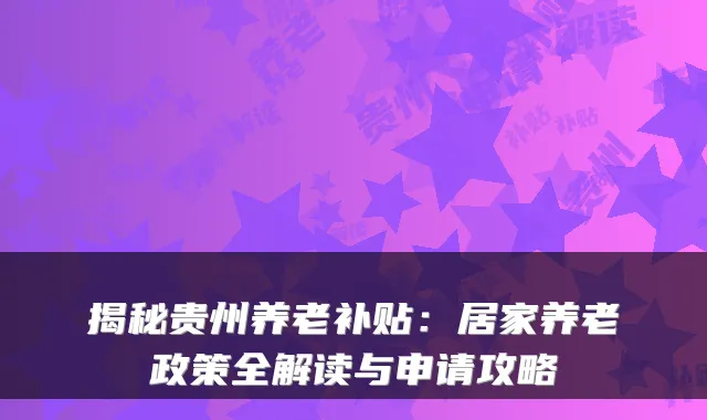揭秘贵州养老补贴:居家养老政策全解读与申请攻略
